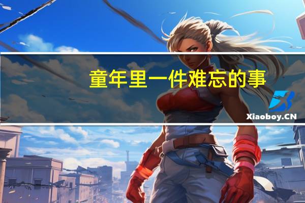 童年里一件难忘的事,350字 一件难忘的事500字