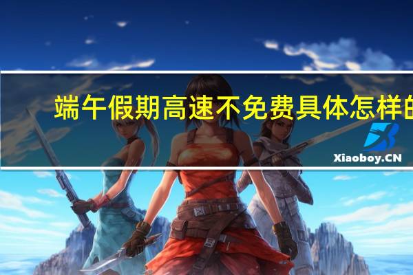端午假期高速不免费 具体怎样的