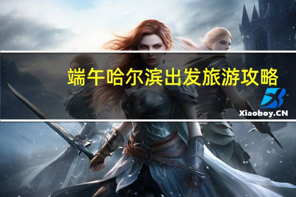 端午哈尔滨出发旅游攻略