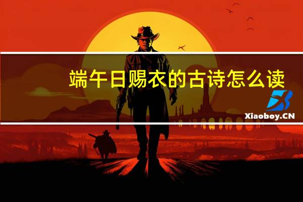 端午日赐衣的古诗怎么读（端午日赐衣简介）