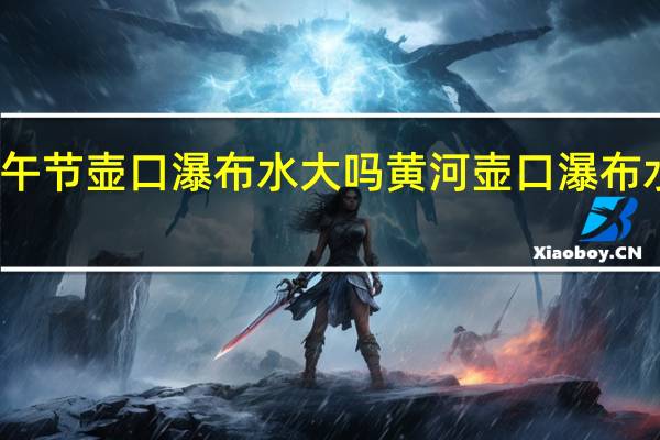 端午节壶口瀑布水大吗 黄河壶口瀑布水质变清