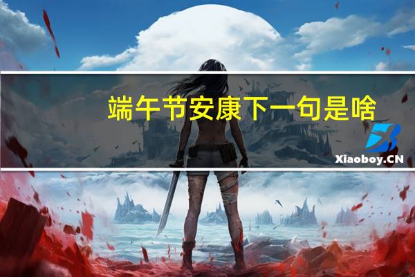 端午节安康下一句是啥（端午节安康的下一句）