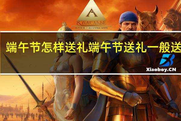 端午节怎样送礼 端午节送礼一般送什么