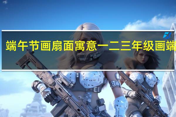 端午节画扇面寓意 一二三年级画端午节