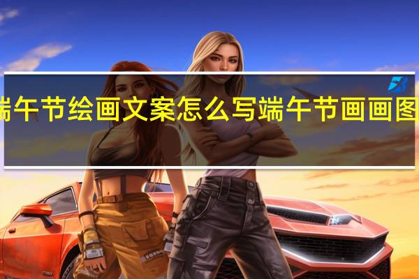 端午节绘画文案怎么写 端午节画画图片大全