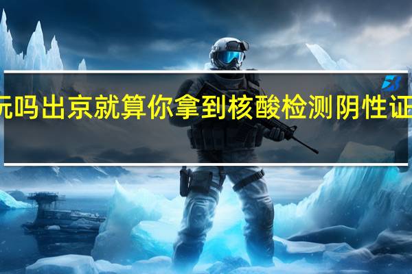 端午节能出门玩吗 出京就算你拿到核酸检测阴性证明也可能要面临隔离
