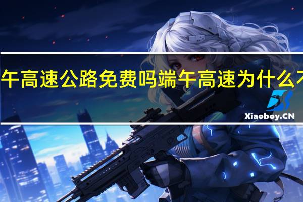 端午高速公路免费吗 端午高速为什么不免费了