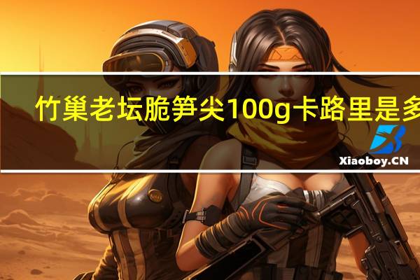 竹巢 老坛脆笋尖 100g卡路里是多少