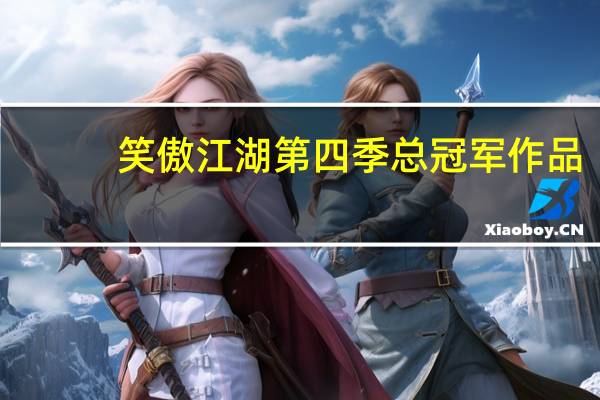 笑傲江湖第四季总冠军作品(笑傲江湖总决赛总冠军是谁)