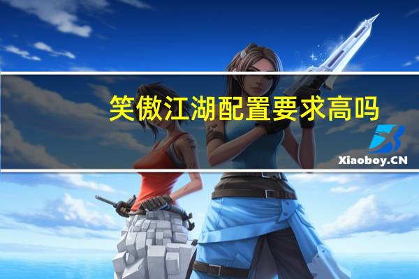 笑傲江湖配置要求高吗（笑傲江湖配置要求）