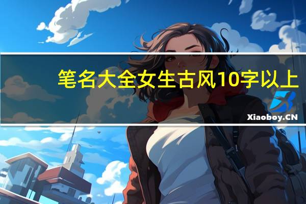 笔名大全女生古风10字以上(笔名大全女生古风)