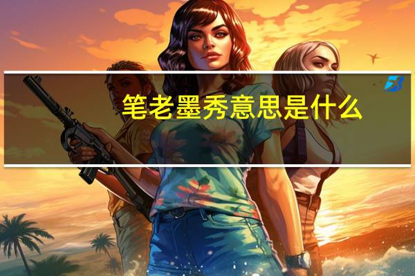 笔老墨秀意思是什么