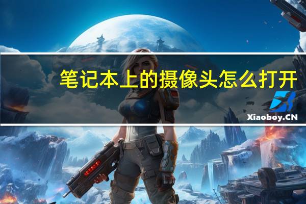 笔记本上的摄像头怎么打开(戴尔笔记本电脑摄像头怎么打开)