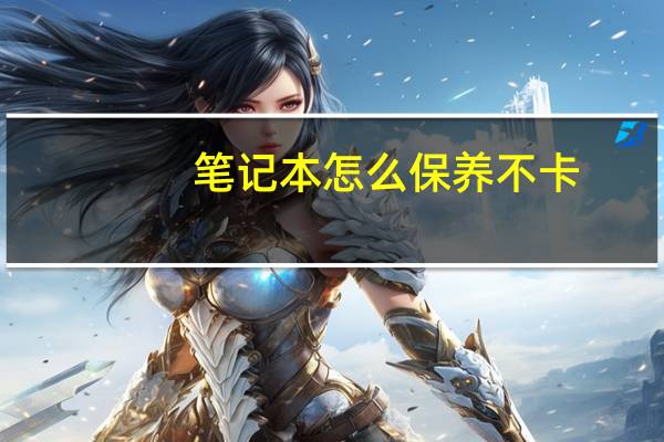 笔记本怎么保养不卡（笔记本怎么保养）