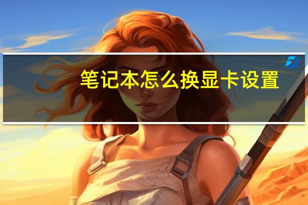 笔记本怎么换显卡设置（笔记本怎么换显卡）