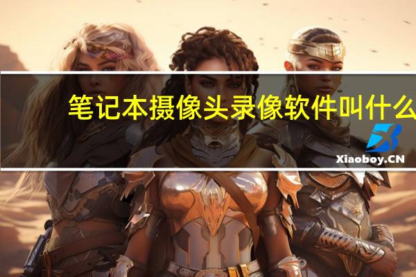 笔记本摄像头录像软件叫什么（笔记本摄像头录像软件）