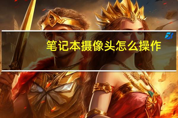 笔记本摄像头怎么操作（笔记本摄像头怎么用）