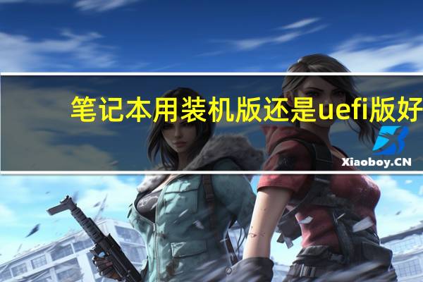 笔记本用装机版还是uefi版好（uefi版和装机版有什么区别）