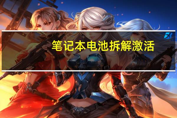笔记本电池拆解激活(笔记本电池拆解)