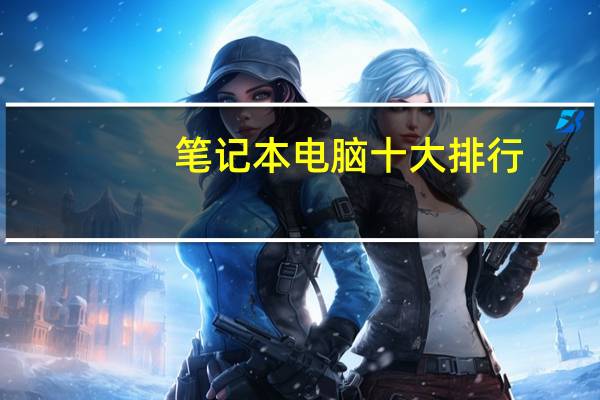 笔记本电脑十大排行(笔记本电脑排行榜十强)