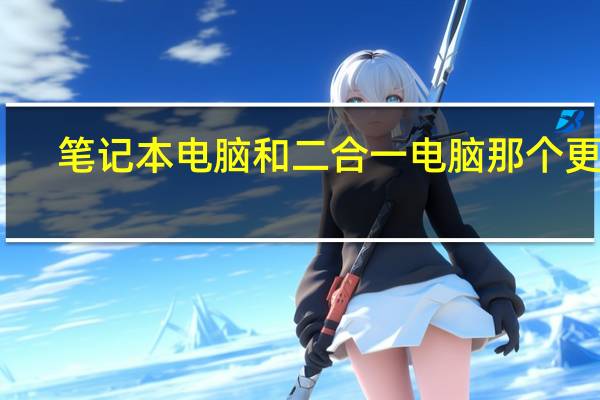 笔记本电脑和二合一电脑那个更好，都说一下各自的好处。那个好给我推荐个牌子