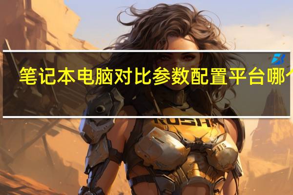 笔记本电脑对比参数配置平台哪个好（笔记本电脑对比评测）