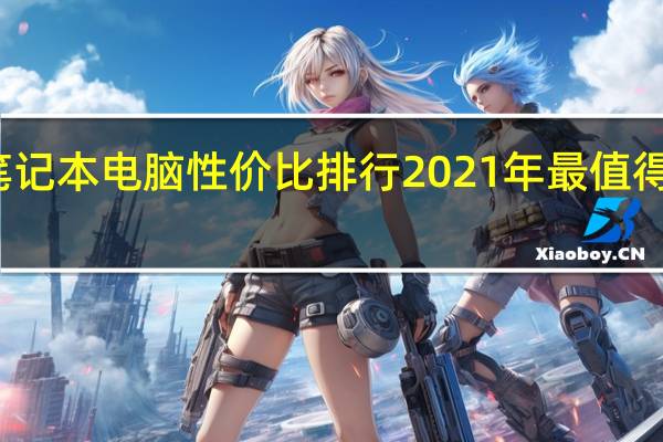 笔记本电脑性价比排行2021年最值得入手的（2022年笔记本性价比排行榜,性价比最高的笔记本电脑排名2022）