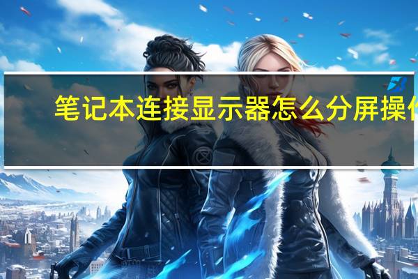 笔记本连接显示器怎么分屏操作（笔记本连接显示器）
