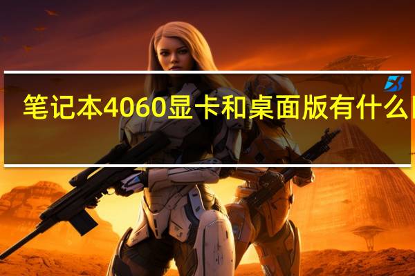 笔记本4060显卡和桌面版有什么区别