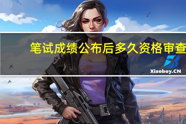 笔试成绩公布后多久资格审查