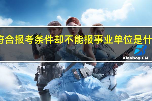 符合报考条件却不能报事业单位是什么情况