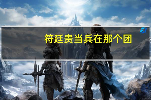 符廷贵当兵在那个团（符廷贵）