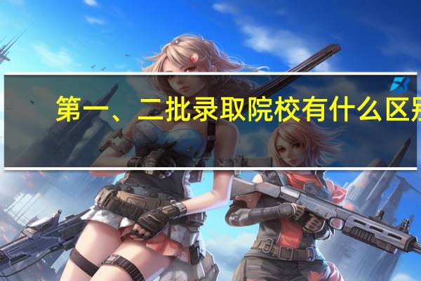 第一、二批录取院校有什么区别