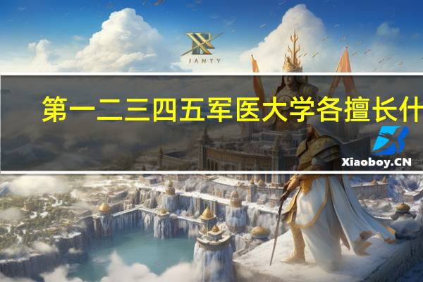 第一 二 三 四 五军医大学各擅长什么