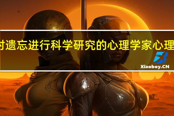 第一位对遗忘进行科学研究的心理学家 心理学家研究发现