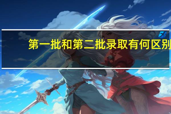 第一批和第二批录取有何区别