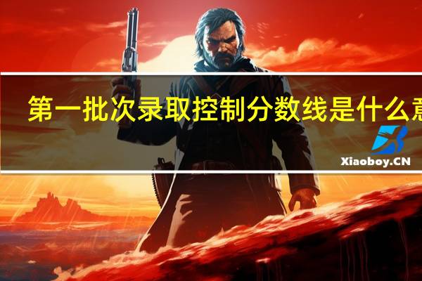 第一批次录取控制分数线是什么意思
