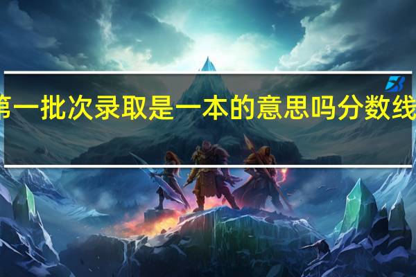 第一批次录取是一本的意思吗 分数线是多少