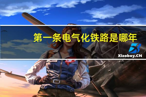 第一条电气化铁路是哪年（第一条电气化铁路）