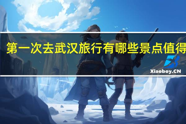 第一次去武汉旅行有哪些景点值得一去