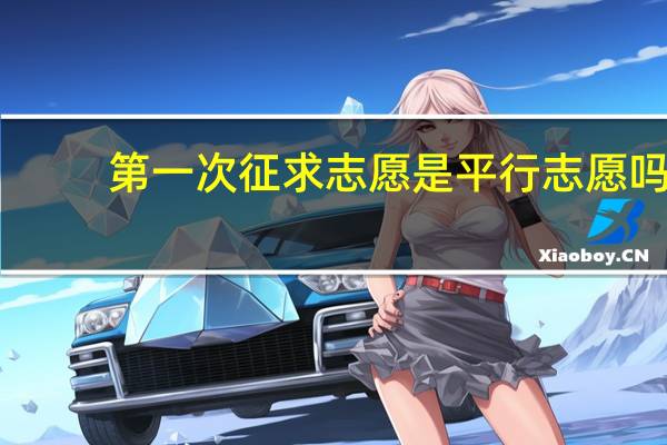 第一次征求志愿是平行志愿吗（第一次征求志愿）