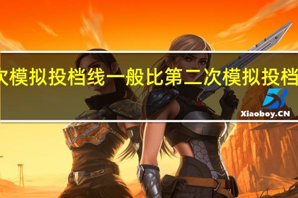 第一次模拟投档线一般比第二次模拟投档线低还是高