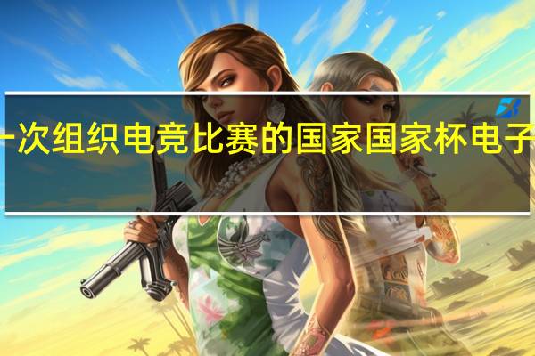 第一次组织电竞比赛的国家 国家杯电子竞技大赛