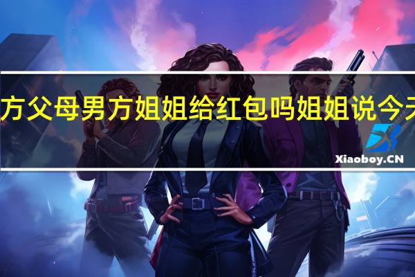 第一次见男方父母男方姐姐给红包吗 姐姐说今天给我她的第一次