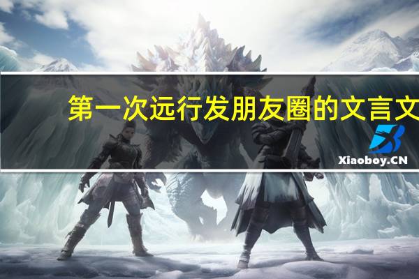 第一次远行发朋友圈的文言文
