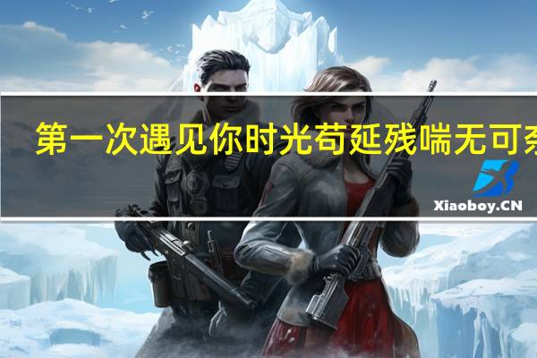 第一次遇见你时光苟延残喘无可奈何（第一次遇见你）