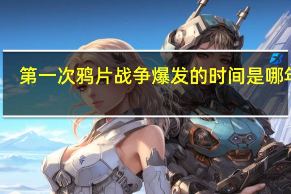 第一次鸦片战争爆发的时间是哪年的（第一次鸦片战争爆发的时间是哪年）