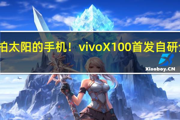 第一款能拍太阳的手机！vivo X100首发自研全链路影像技术