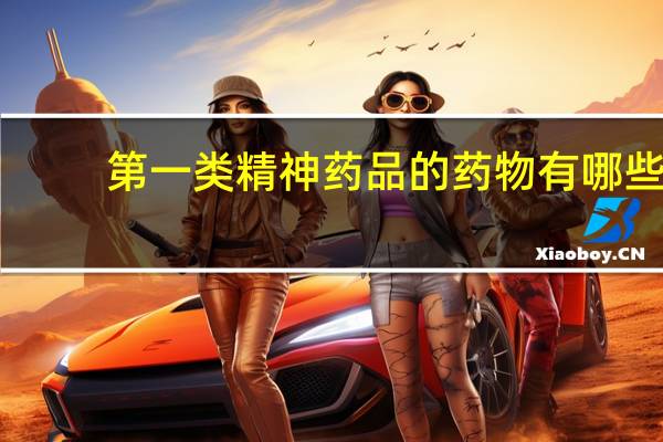第一类精神药品的药物有哪些(第一类的精神药品有哪些)