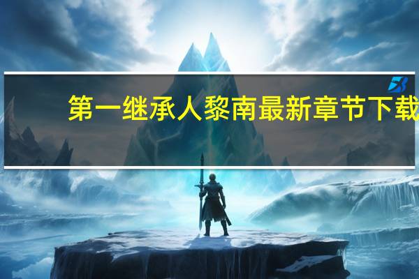 第一继承人黎南最新章节下载（第一继承人）